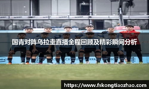 国青对阵乌拉圭直播全程回顾及精彩瞬间分析