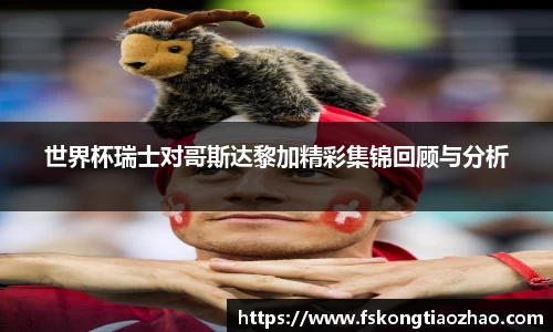 世界杯瑞士对哥斯达黎加精彩集锦回顾与分析