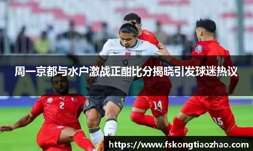 周一京都与水户激战正酣比分揭晓引发球迷热议