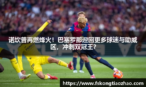 诺坎普再燃烽火！巴塞罗那迎回更多球迷与助威区，冲刺双冠王？